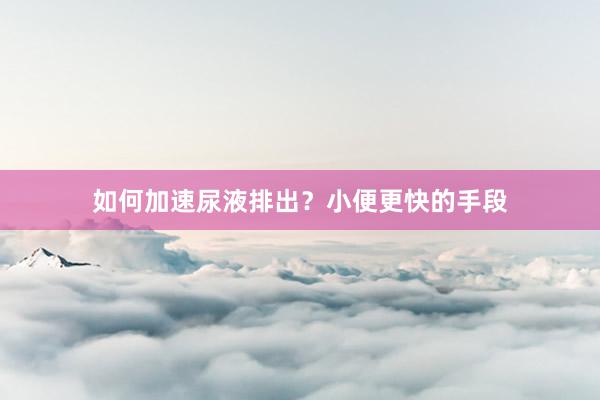 如何加速尿液排出？小便更快的手段