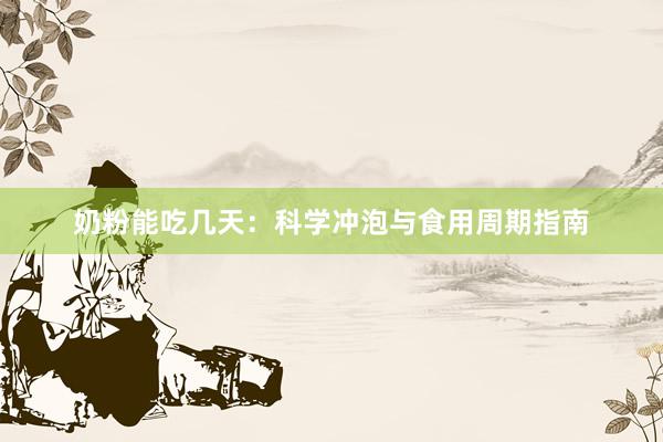 奶粉能吃几天：科学冲泡与食用周期指南